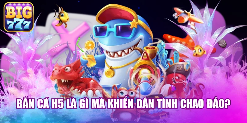 Bắn cá H5 là gì mà khiến dân tình chao đảo?