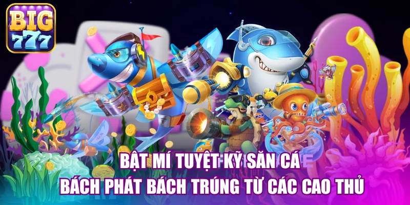 Bật mí tuyệt kỹ săn cá bách phát bách trúng từ các cao thủ