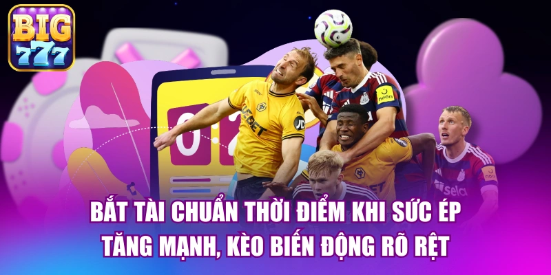 Bắt Tài chuẩn thời điểm khi sức ép tăng mạnh, kèo biến động rõ rệt