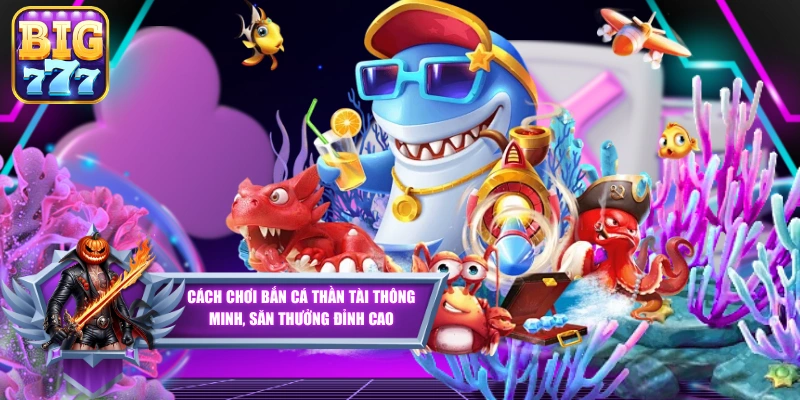 Cách Chơi Bắn Cá Thần Tài Thông Minh, Săn Thưởng Đỉnh Cao