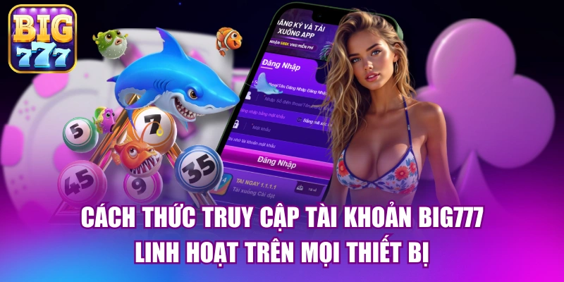 Cách thức truy cập tài khoản big777 linh hoạt trên mọi thiết bị