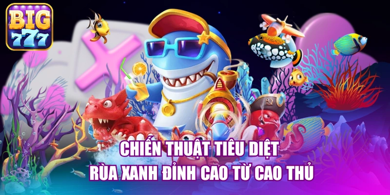 Chiến thuật tiêu diệt rùa xanh đỉnh cao từ cao thủ