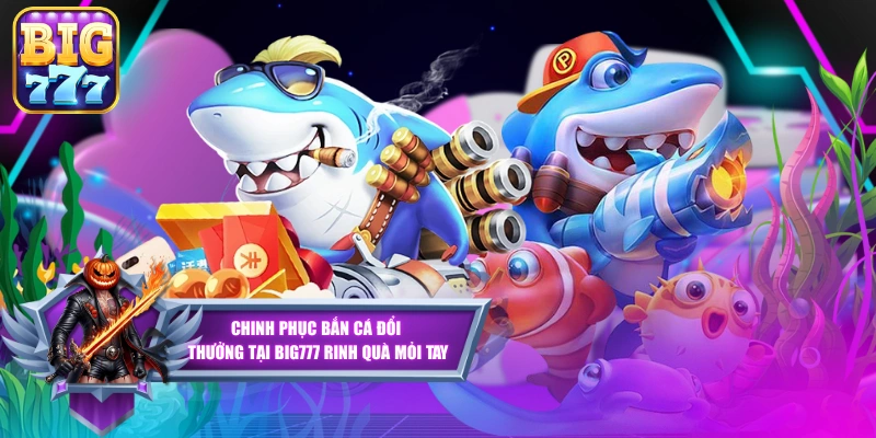 Chinh Phục Bắn Cá Đổi Thưởng Tại Big777 Rinh Quà Mỏi Tay