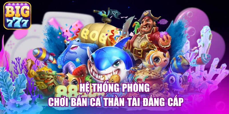 Hệ thống phòng chơi bắn cá thần tài đẳng cấp