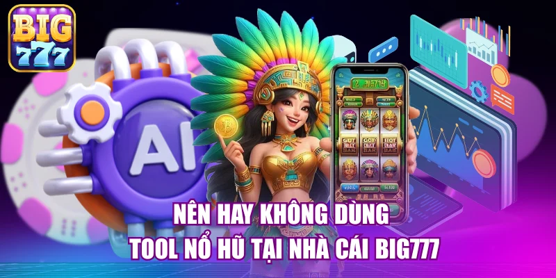 Nên hay không dùng tool nổ hũ tại nhà cái big777