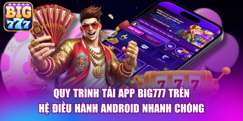 Quy trình tải app big777 trên hệ điều hành Android nhanh chóng