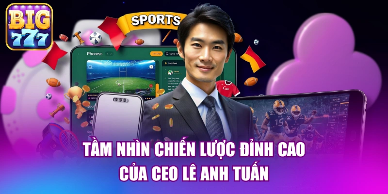 Tầm nhìn chiến lược đỉnh cao của CEO Lê Anh Tuấn