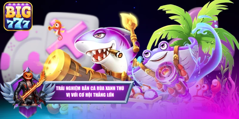 Trải Nghiệm Bắn Cá Rùa Xanh Thú Vị Với Cơ Hội Thắng Lớn