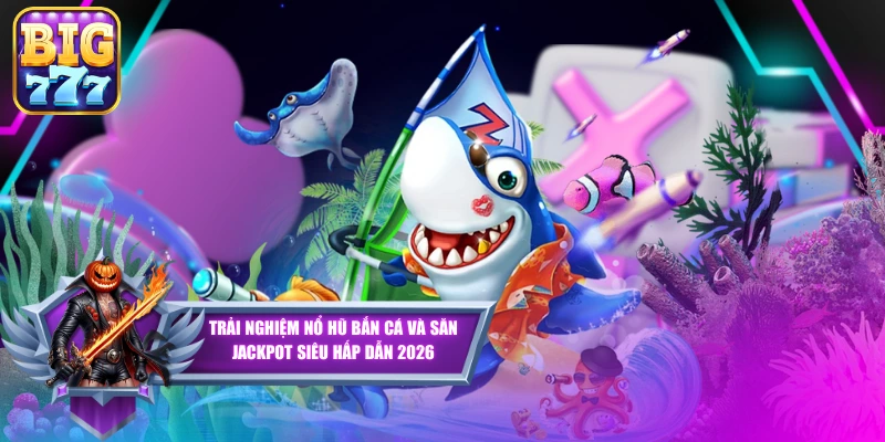 Trải Nghiệm Nổ Hũ Bắn Cá Và Săn Jackpot Siêu Hấp Dẫn 2026