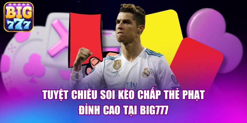 Tuyệt chiêu soi kèo chấp thẻ phạt đỉnh cao tại big777